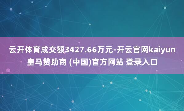 云开体育成交额3427.66万元-开云官网kaiyun皇马赞助商 (中国)官方网站 登录入口