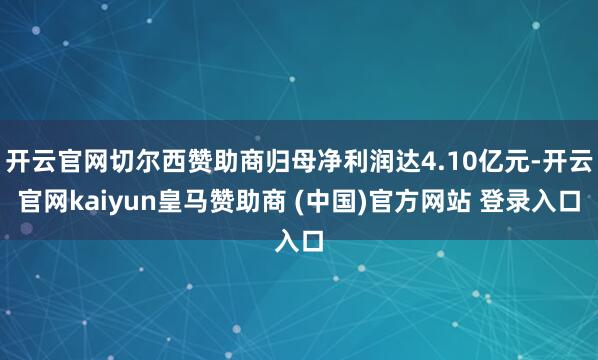 开云官网切尔西赞助商归母净利润达4.10亿元-开云官网kaiyun皇马赞助商 (中国)官方网站 登录入口