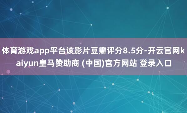体育游戏app平台该影片豆瓣评分8.5分-开云官网kaiyun皇马赞助商 (中国)官方网站 登录入口