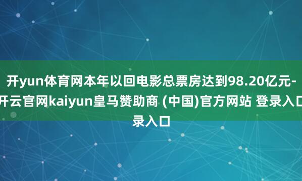 开yun体育网本年以回电影总票房达到98.20亿元-开云官网kaiyun皇马赞助商 (中国)官方网站 登录入口