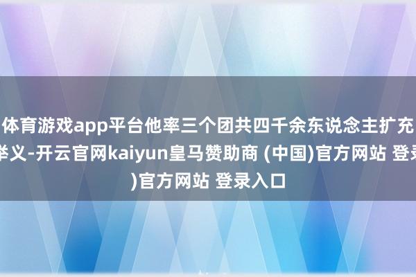 体育游戏app平台他率三个团共四千余东说念主扩充战场举义-开云官网kaiyun皇马赞助商 (中国)官方网站 登录入口