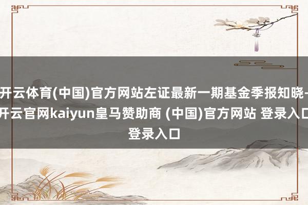 开云体育(中国)官方网站左证最新一期基金季报知晓-开云官网kaiyun皇马赞助商 (中国)官方网站 登录入口