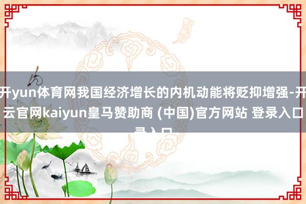 开yun体育网我国经济增长的内机动能将贬抑增强-开云官网kaiyun皇马赞助商 (中国)官方网站 登录入口