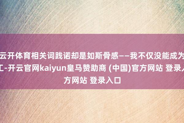 云开体育相关词践诺却是如斯骨感——我不仅没能成为特工-开云官网kaiyun皇马赞助商 (中国)官方网站 登录入口