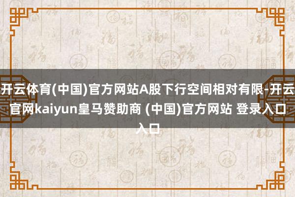 开云体育(中国)官方网站A股下行空间相对有限-开云官网kaiyun皇马赞助商 (中国)官方网站 登录入口