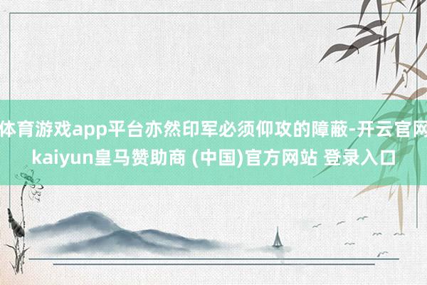 体育游戏app平台亦然印军必须仰攻的障蔽-开云官网kaiyun皇马赞助商 (中国)官方网站 登录入口