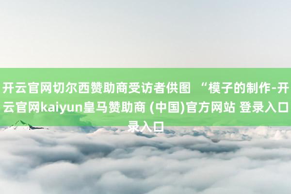 开云官网切尔西赞助商受访者供图  “模子的制作-开云官网kaiyun皇马赞助商 (中国)官方网站 登录入口
