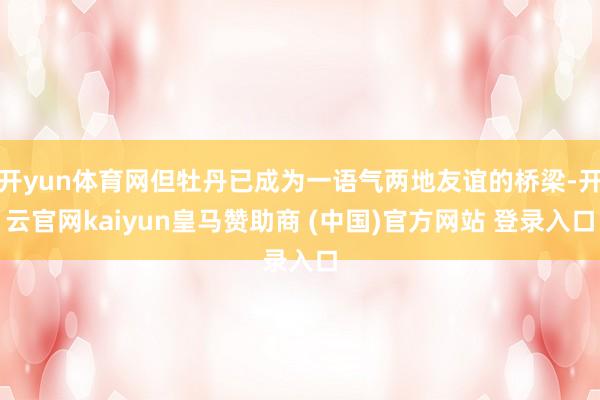 开yun体育网但牡丹已成为一语气两地友谊的桥梁-开云官网kaiyun皇马赞助商 (中国)官方网站 登录入口