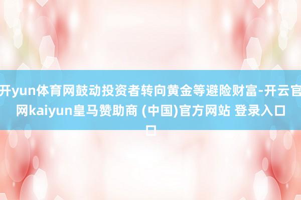 开yun体育网鼓动投资者转向黄金等避险财富-开云官网kaiyun皇马赞助商 (中国)官方网站 登录入口