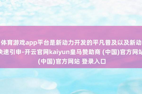 体育游戏app平台是新动力开发的平凡普及以及新动力汽车的快速引申-开云官网kaiyun皇马赞助商 (中国)官方网站 登录入口