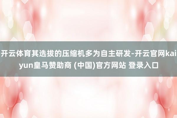 开云体育其选拔的压缩机多为自主研发-开云官网kaiyun皇马赞助商 (中国)官方网站 登录入口