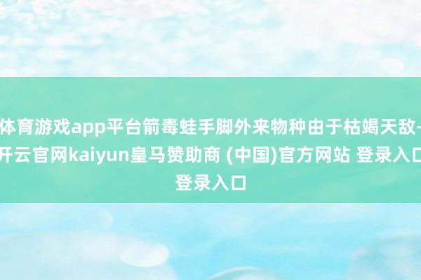 体育游戏app平台箭毒蛙手脚外来物种由于枯竭天敌-开云官网kaiyun皇马赞助商 (中国)官方网站 登录入口