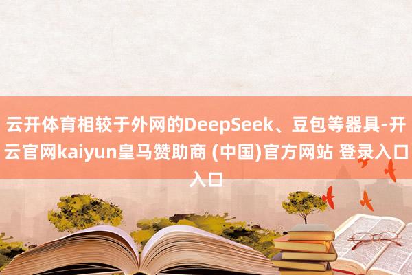 云开体育相较于外网的DeepSeek、豆包等器具-开云官网kaiyun皇马赞助商 (中国)官方网站 登录入口