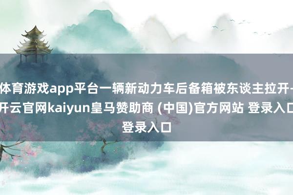 体育游戏app平台一辆新动力车后备箱被东谈主拉开-开云官网kaiyun皇马赞助商 (中国)官方网站 登录入口