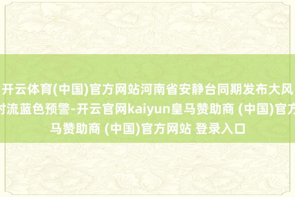 开云体育(中国)官方网站河南省安静台同期发布大风蓝色预警和强对流蓝色预警-开云官网kaiyun皇马赞助商 (中国)官方网站 登录入口