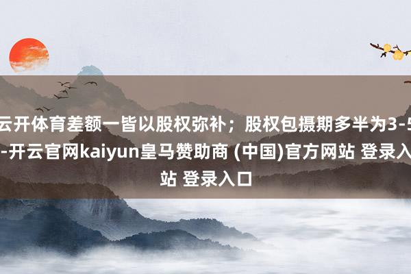 云开体育差额一皆以股权弥补；股权包摄期多半为3-5年-开云官网kaiyun皇马赞助商 (中国)官方网站 登录入口