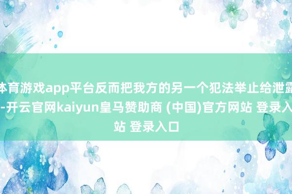 体育游戏app平台反而把我方的另一个犯法举止给泄露了-开云官网kaiyun皇马赞助商 (中国)官方网站 登录入口