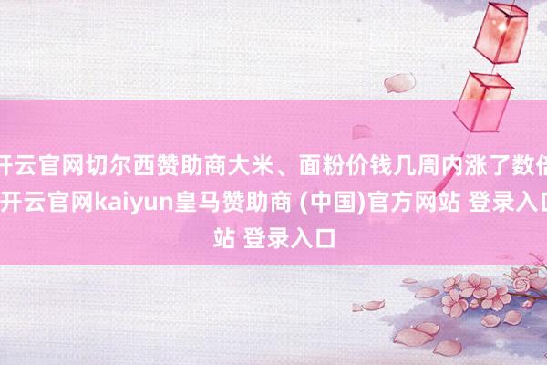 开云官网切尔西赞助商大米、面粉价钱几周内涨了数倍-开云官网kaiyun皇马赞助商 (中国)官方网站 登录入口