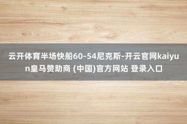 云开体育半场快船60-54尼克斯-开云官网kaiyun皇马赞助商 (中国)官方网站 登录入口