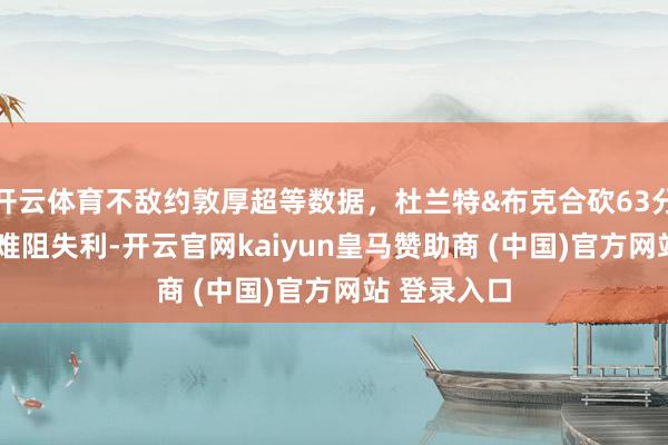 开云体育不敌约敦厚超等数据，杜兰特&布克合砍63分15板12助难阻失利-开云官网kaiyun皇马赞助商 (中国)官方网站 登录入口