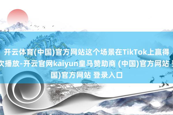 开云体育(中国)官方网站这个场景在TikTok上赢得的27万次播放-开云官网kaiyun皇马赞助商 (中国)官方网站 登录入口