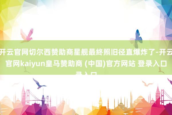 开云官网切尔西赞助商星舰最終照旧径直爆炸了-开云官网kaiyun皇马赞助商 (中国)官方网站 登录入口
