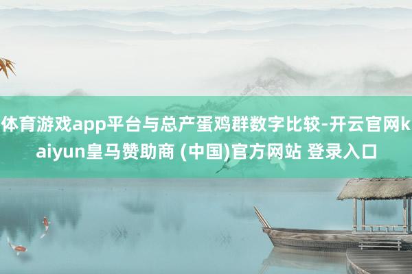 体育游戏app平台与总产蛋鸡群数字比较-开云官网kaiyun皇马赞助商 (中国)官方网站 登录入口