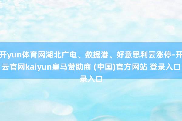 开yun体育网湖北广电、数据港、好意思利云涨停-开云官网kaiyun皇马赞助商 (中国)官方网站 登录入口