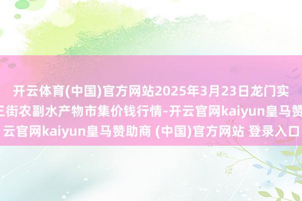 开云体育(中国)官方网站2025年3月23日龙门实业（集团）有限公司西三街农副水产物市集价钱行情-开云官网kaiyun皇马赞助商 (中国)官方网站 登录入口