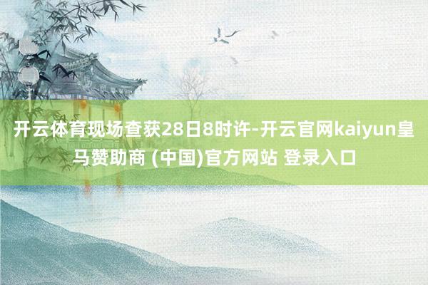 开云体育现场查获28日8时许-开云官网kaiyun皇马赞助商 (中国)官方网站 登录入口