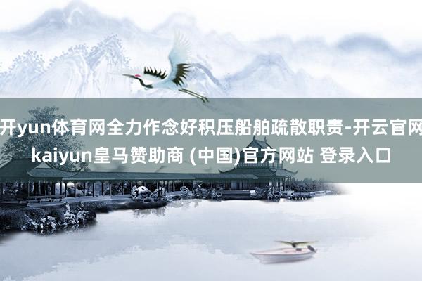 开yun体育网全力作念好积压船舶疏散职责-开云官网kaiyun皇马赞助商 (中国)官方网站 登录入口
