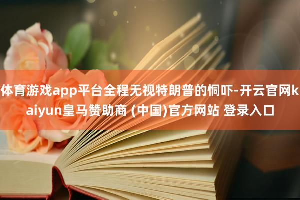 体育游戏app平台全程无视特朗普的恫吓-开云官网kaiyun皇马赞助商 (中国)官方网站 登录入口