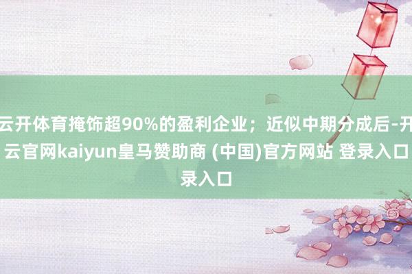 云开体育掩饰超90%的盈利企业；近似中期分成后-开云官网kaiyun皇马赞助商 (中国)官方网站 登录入口