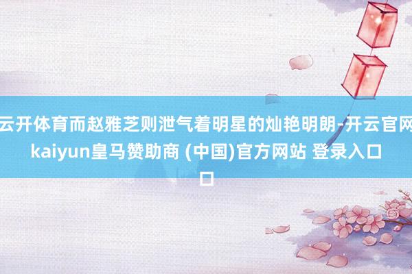云开体育而赵雅芝则泄气着明星的灿艳明朗-开云官网kaiyun皇马赞助商 (中国)官方网站 登录入口