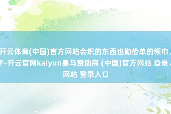 开云体育(中国)官方网站会织的东西也勤俭单的领巾、帽子-开云官网kaiyun皇马赞助商 (中国)官方网站 登录入口