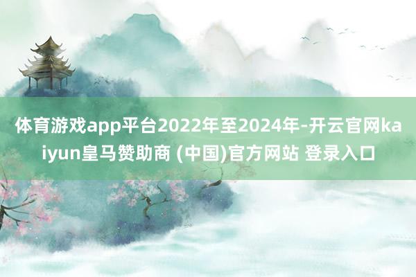 体育游戏app平台2022年至2024年-开云官网kaiyun皇马赞助商 (中国)官方网站 登录入口