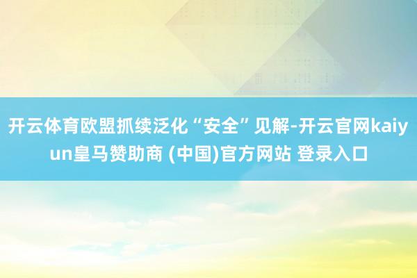 开云体育欧盟抓续泛化“安全”见解-开云官网kaiyun皇马赞助商 (中国)官方网站 登录入口