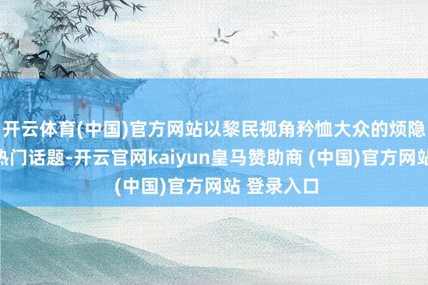 开云体育(中国)官方网站以黎民视角矜恤大众的烦隐痛与社会热门话题-开云官网kaiyun皇马赞助商 (中国)官方网站 登录入口