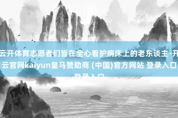 云开体育志愿者们皆在全心看护病床上的老东谈主-开云官网kaiyun皇马赞助商 (中国)官方网站 登录入口