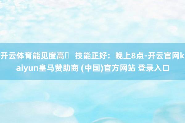 开云体育能见度高✅ 技能正好：晚上8点-开云官网kaiyun皇马赞助商 (中国)官方网站 登录入口