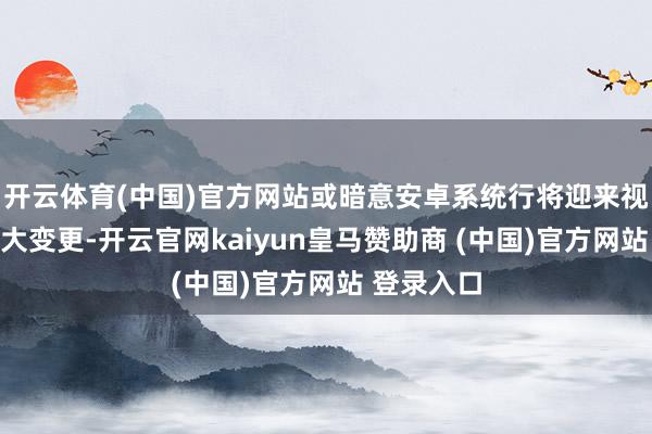 开云体育(中国)官方网站或暗意安卓系统行将迎来视觉狡计的大变更-开云官网kaiyun皇马赞助商 (中国)官方网站 登录入口
