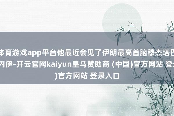 体育游戏app平台他最近会见了伊朗最高首脑穆杰塔巴·哈梅内伊-开云官网kaiyun皇马赞助商 (中国)官方网站 登录入口