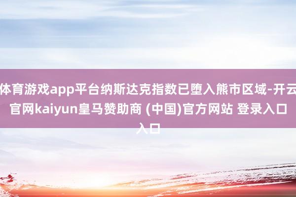 体育游戏app平台纳斯达克指数已堕入熊市区域-开云官网kaiyun皇马赞助商 (中国)官方网站 登录入口