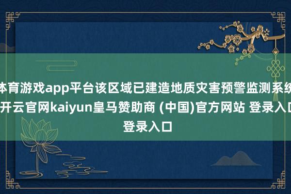 体育游戏app平台该区域已建造地质灾害预警监测系统-开云官网kaiyun皇马赞助商 (中国)官方网站 登录入口