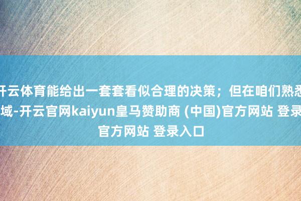 开云体育能给出一套套看似合理的决策;但在咱们熟悉的领域-开云官网kaiyun皇马赞助商 (中国)官方网站 登录入口