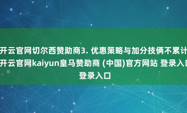 开云官网切尔西赞助商3. 优惠策略与加分技俩不累计-开云官网kaiyun皇马赞助商 (中国)官方网站 登录入口