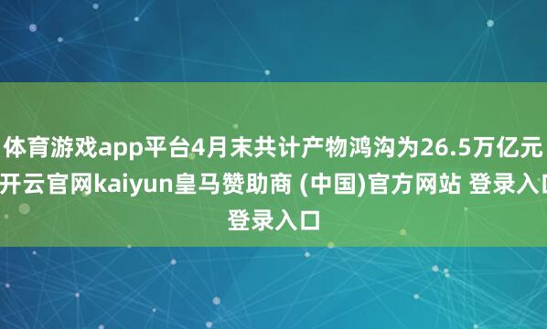 体育游戏app平台4月末共计产物鸿沟为26.5万亿元-开云官网kaiyun皇马赞助商 (中国)官方网站 登录入口