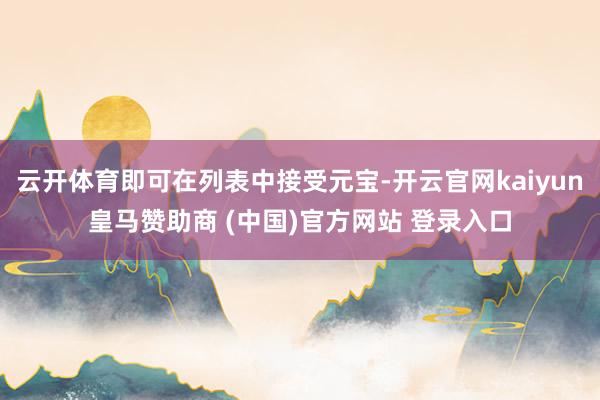 云开体育即可在列表中接受元宝-开云官网kaiyun皇马赞助商 (中国)官方网站 登录入口