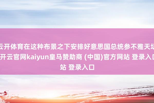 云开体育在这种布景之下安排好意思国总统参不雅天坛-开云官网kaiyun皇马赞助商 (中国)官方网站 登录入口