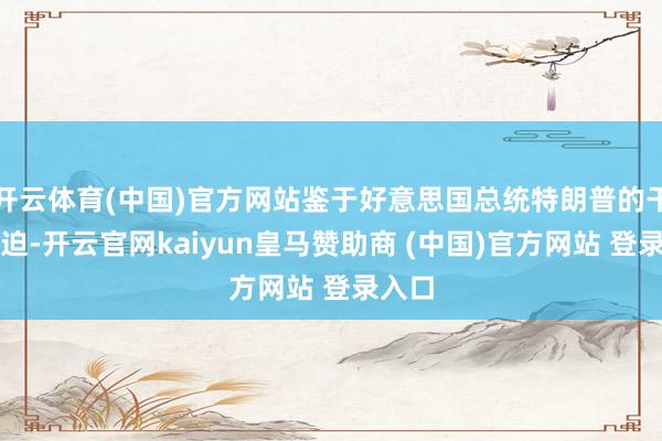 开云体育(中国)官方网站鉴于好意思国总统特朗普的干戈胁迫-开云官网kaiyun皇马赞助商 (中国)官方网站 登录入口